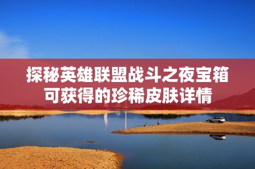探秘英雄联盟战斗之夜宝箱可获得的珍稀皮肤详情