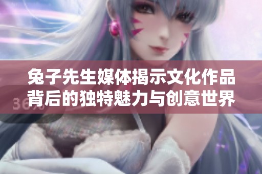 兔子先生媒体揭示文化作品背后的独特魅力与创意世界