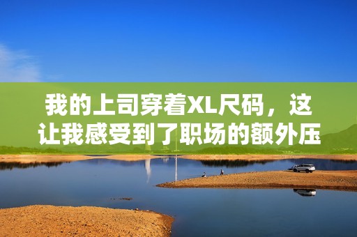 我的上司穿着XL尺码，这让我感受到了职场的额外压力