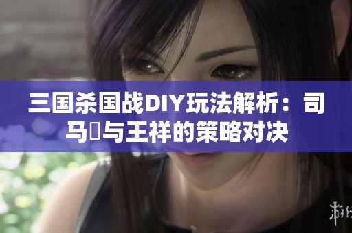 三国杀国战DIY玩法解析：司马伷与王祥的策略对决