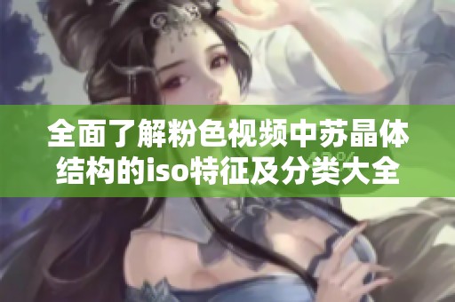 全面了解粉色视频中苏晶体结构的iso特征及分类大全