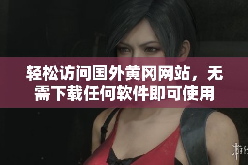 轻松访问国外黄冈网站，无需下载任何软件即可使用