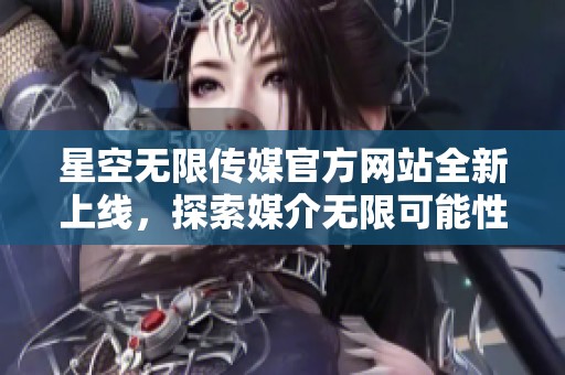 星空无限传媒官方网站全新上线，探索媒介无限可能性