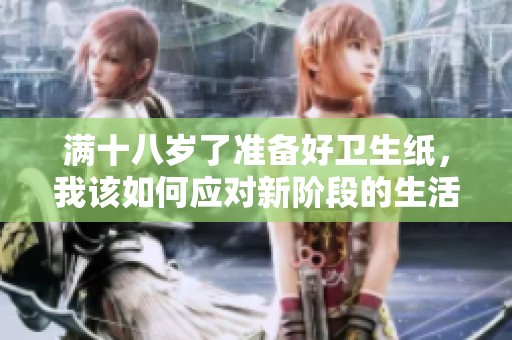 满十八岁了准备好卫生纸，我该如何应对新阶段的生活