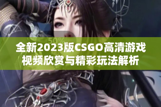 全新2023版CSGO高清游戏视频欣赏与精彩玩法解析