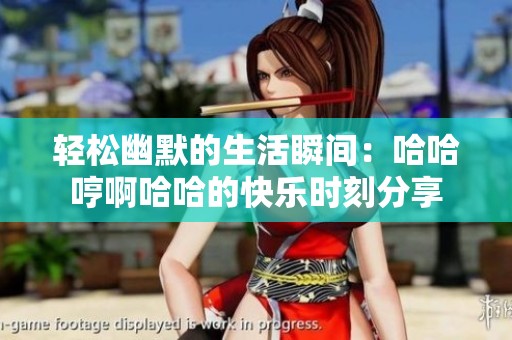 轻松幽默的生活瞬间：哈哈哼啊哈哈的快乐时刻分享