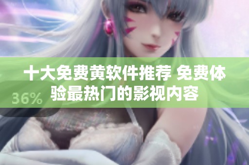 十大免费黄软件推荐 免费体验最热门的影视内容