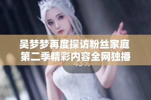 吴梦梦再度探访粉丝家庭 第二季精彩内容全网独播