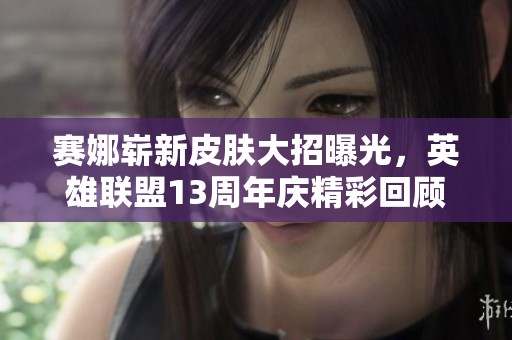 赛娜崭新皮肤大招曝光，英雄联盟13周年庆精彩回顾