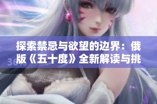 探索禁忌与欲望的边界：俄版《五十度》全新解读与挑战