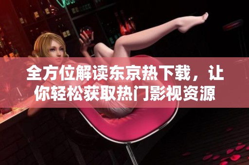 全方位解读东京热下载，让你轻松获取热门影视资源