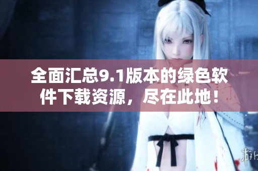 全面汇总9.1版本的绿色软件下载资源，尽在此地！