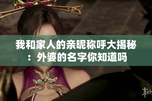 我和家人的亲昵称呼大揭秘：外婆的名字你知道吗