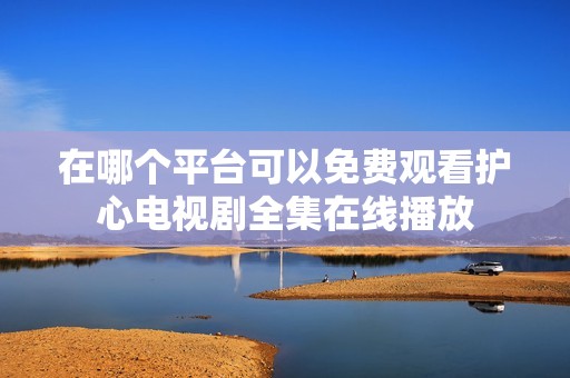 在哪个平台可以免费观看护心电视剧全集在线播放