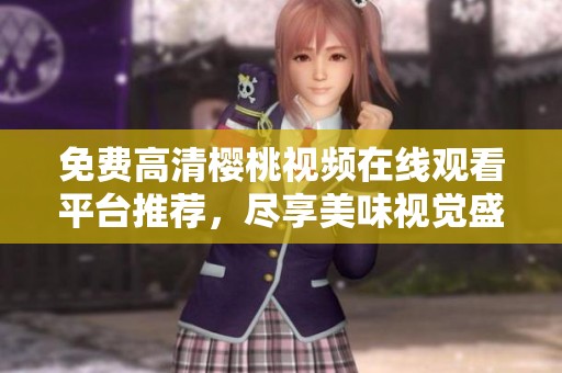 免费高清樱桃视频在线观看平台推荐，尽享美味视觉盛宴