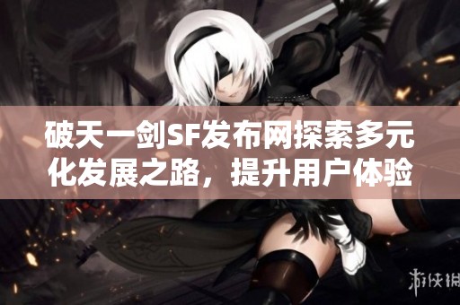 破天一剑SF发布网探索多元化发展之路，提升用户体验与服务质量