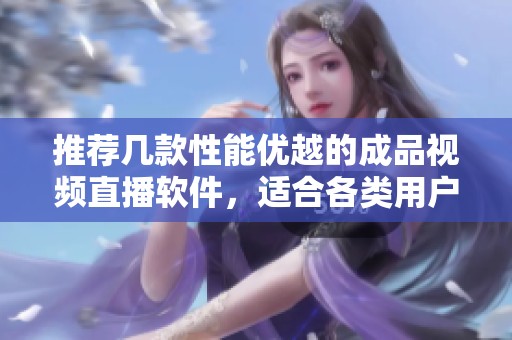 推荐几款性能优越的成品视频直播软件，适合各类用户使用