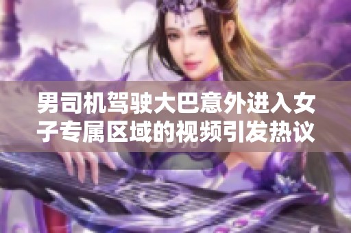 男司机驾驶大巴意外进入女子专属区域的视频引发热议