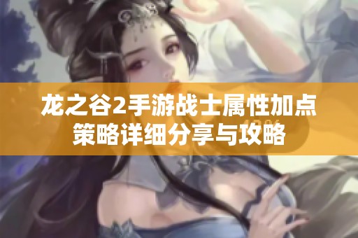 龙之谷2手游战士属性加点策略详细分享与攻略