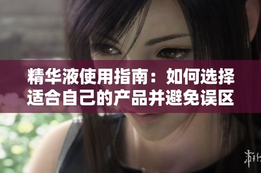 精华液使用指南：如何选择适合自己的产品并避免误区