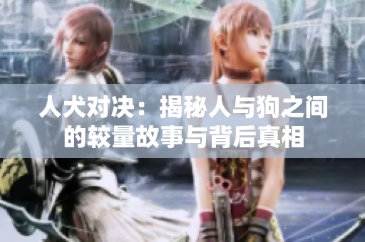 人犬对决：揭秘人与狗之间的较量故事与背后真相