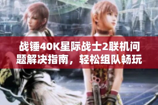 战锤40K星际战士2联机问题解决指南，轻松组队畅玩游戏
