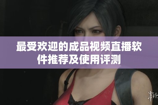 最受欢迎的成品视频直播软件推荐及使用评测