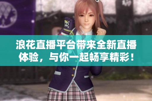 浪花直播平台带来全新直播体验，与你一起畅享精彩！