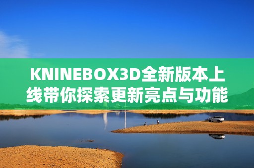 KNINEBOX3D全新版本上线带你探索更新亮点与功能解析