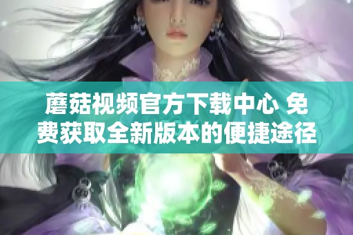 蘑菇视频官方下载中心 免费获取全新版本的便捷途径