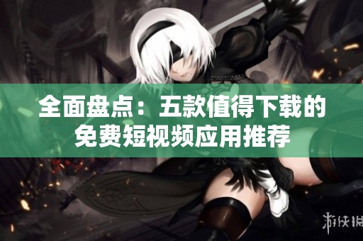 全面盘点：五款值得下载的免费短视频应用推荐