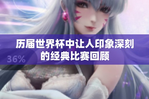 历届世界杯中让人印象深刻的经典比赛回顾
