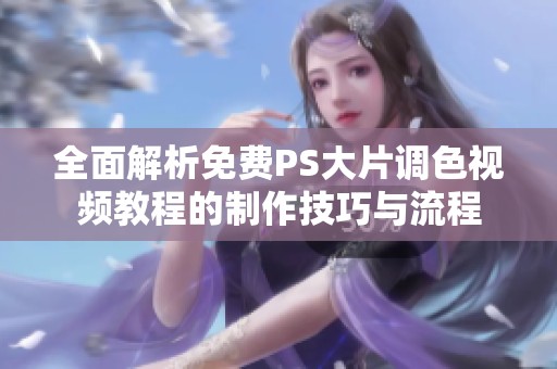 全面解析免费PS大片调色视频教程的制作技巧与流程