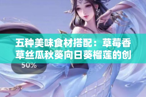 五种美味食材搭配：草莓香草丝瓜秋葵向日葵榴莲的创意之旅