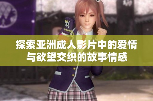探索亚洲成人影片中的爱情与欲望交织的故事情感