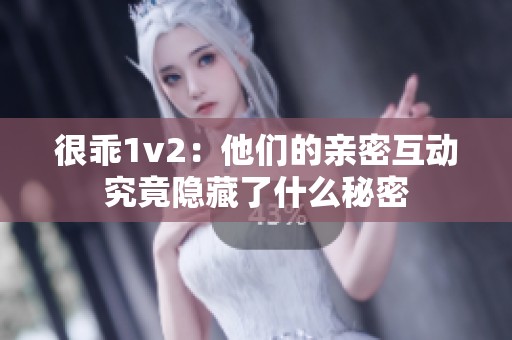 很乖1v2：他们的亲密互动究竟隐藏了什么秘密