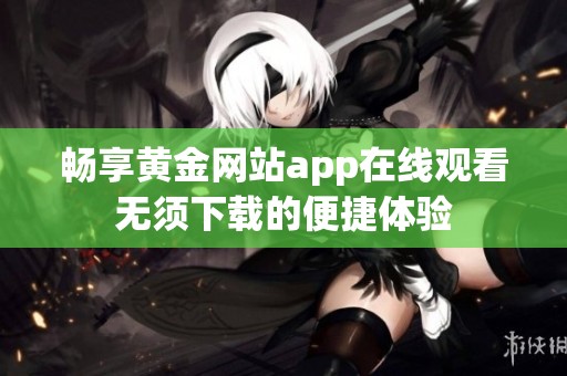 畅享黄金网站app在线观看无须下载的便捷体验