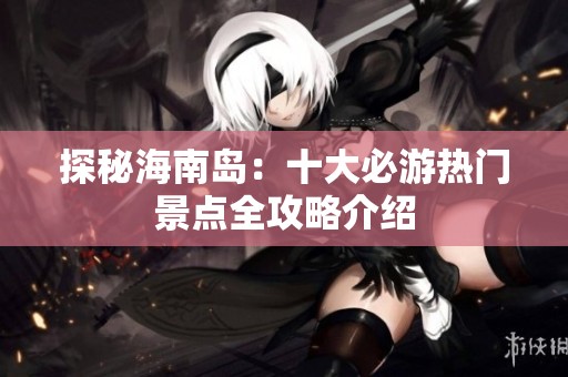 探秘海南岛：十大必游热门景点全攻略介绍