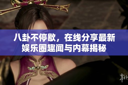 八卦不停歇，在线分享最新娱乐圈趣闻与内幕揭秘