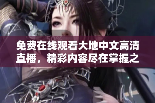 免费在线观看大地中文高清直播，精彩内容尽在掌握之中