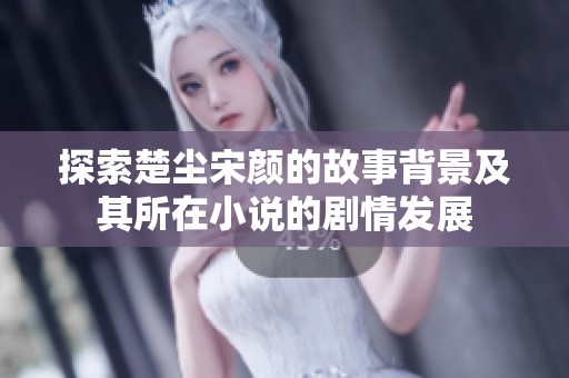 探索楚尘宋颜的故事背景及其所在小说的剧情发展