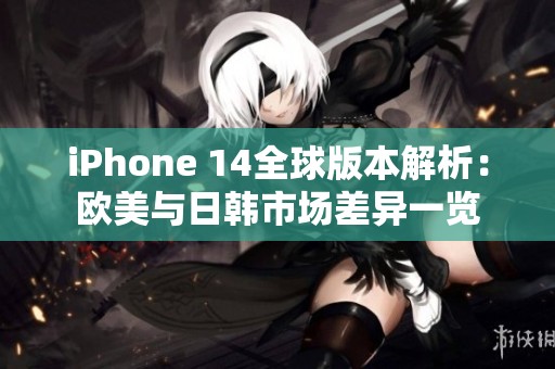 iPhone 14全球版本解析：欧美与日韩市场差异一览
