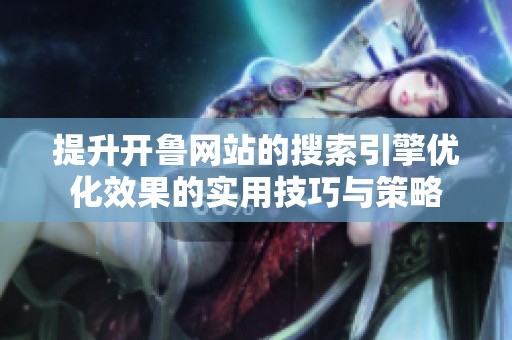 提升开鲁网站的搜索引擎优化效果的实用技巧与策略
