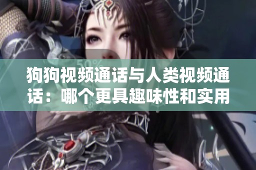 狗狗视频通话与人类视频通话：哪个更具趣味性和实用性？