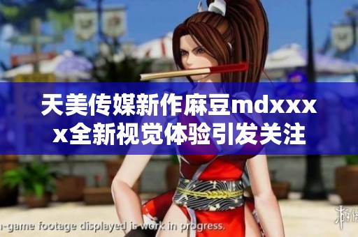 天美传媒新作麻豆mdxxxx全新视觉体验引发关注