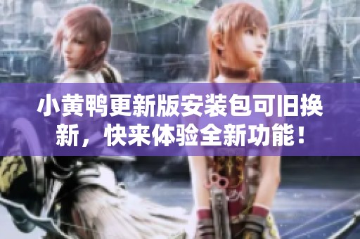 小黄鸭更新版安装包可旧换新，快来体验全新功能！