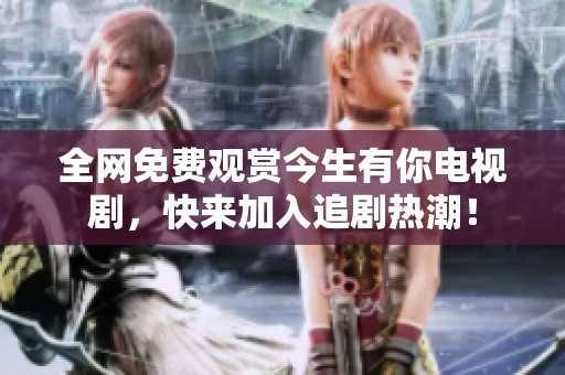 全网免费观赏今生有你电视剧，快来加入追剧热潮！