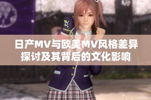 日产MV与欧美MV风格差异探讨及其背后的文化影响