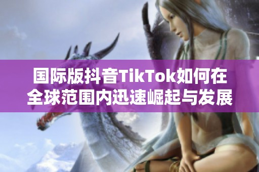 国际版抖音TikTok如何在全球范围内迅速崛起与发展