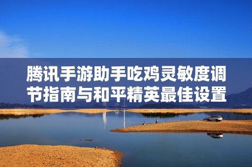 腾讯手游助手吃鸡灵敏度调节指南与和平精英最佳设置分享